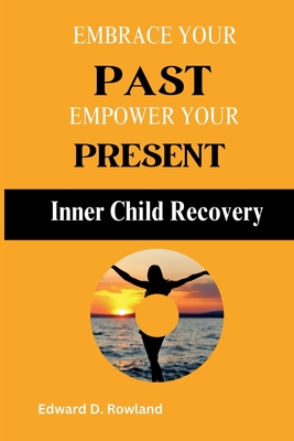 Embrace Your Past, Empower Your Present: Inner Child Recovery" - D Rowland, Edward