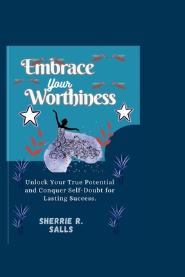 Embrace Your Worthiness: Unlock Your True Potential and Conquer Self-Doubt for Lasting Success. - Salls, Sherrie R