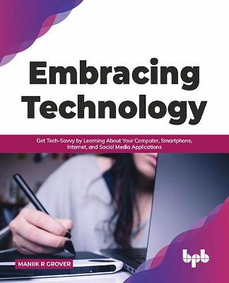 Embracing Technology: Get Tech-Savvy by Learning About Your Computer, Smartphone, Internet, and Social Media Applications - Grover, Maniik R.