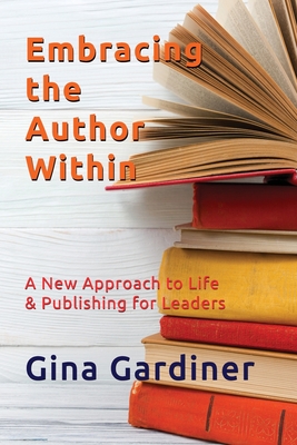 Embracing the Author Within: A New Approach to Life & Publishing for Leaders - Gardiner, Gina