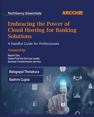 Embracing the Power of Cloud Hosting for Banking Solutions: A Handful Guide for Professionals - Thotakura, Balagopal, and Gupta, Rashmi
