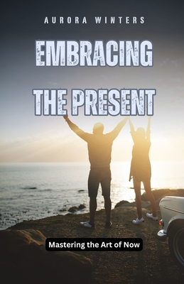 Embracing the Present: Mastering the Art of Now - Winters, Aurora