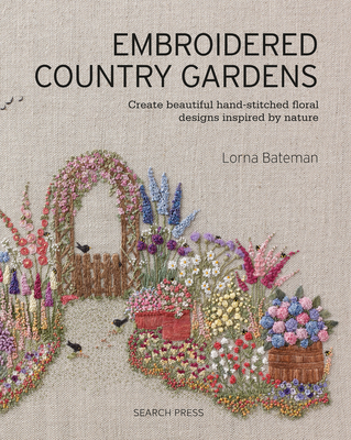 Embroidered Country Gardens: Create Beautiful Hand-Stitched Floral Designs Inspired by Nature - Bateman, Lorna