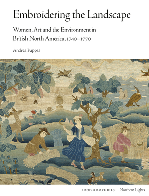 Embroidering the Landscape: Women, Art and the Environment in British North America, 1740-1770 - Pappas, Andrea
