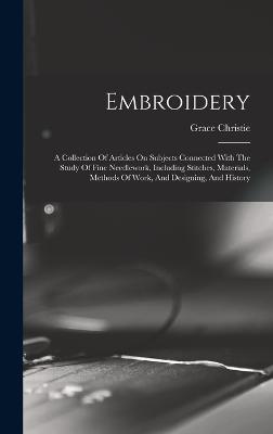 Embroidery: A Collection Of Articles On Subjects Connected With The Study Of Fine Needlework, Including Stitches, Materials, Methods Of Work, And Designing, And History - Grace, Christie