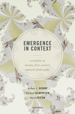 Emergence in Context: A Treatise in Twenty-First Century Natural Philosophy - Bishop, Robert C., and Silberstein, Michael, and Pexton, Mark