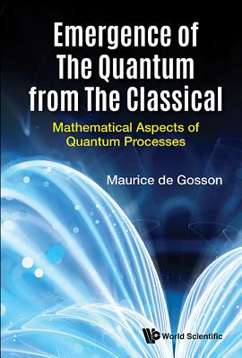 Emergence Of The Quantum From The Classical: Mathematical Aspects Of Quantum Processes - De Gosson, Maurice A