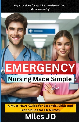 Emergency Nursing Made Simple: A Must-Have Guide for Essential Skills and Techniques for ER Nurses. - Jd, Miles