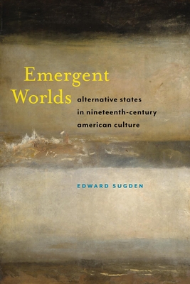 Emergent Worlds: Alternative States in Nineteenth-Century American Culture - Sugden, Edward