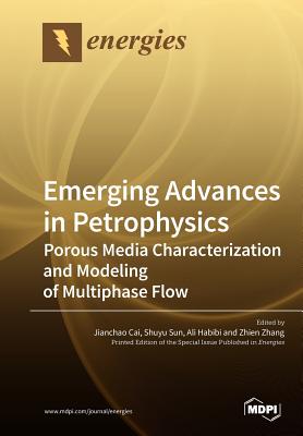 Emerging Advances in Petrophysics: Porous Media Characterization and Modeling of Multiphase Flow - Cai, Jianchao (Guest editor), and Sun, Shuyu (Guest editor), and Habibi, Ali (Guest editor)