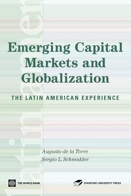 Emerging Capital Markets and Globalization: The Latin American Experience - Press, Stanford University, and De La Torre, Augusto, and Schmukler, Sergio