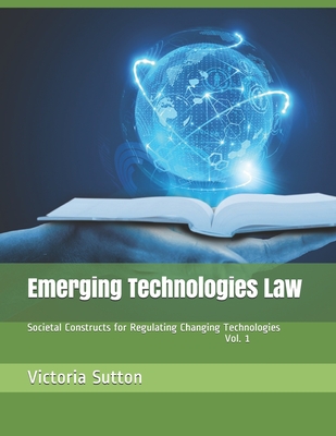 Emerging Technologies Law: Societal Constructs for Regulating Changing Technologies - Sutton, Victoria