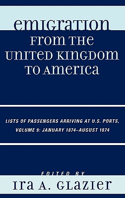Emigration from the United Kingdom to America: Lists of Passengers Arriving at U.S. Ports, January 1874 - August 1874 - Glazier, Ira A (Editor)