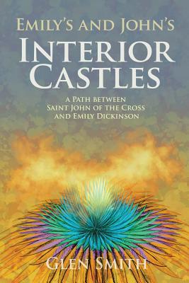 Emily's and John's Interior Castles: A Path Between Saint John of the Cross and Emily Dickinson - Smith, Glen