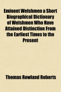 Eminent Welshmen. a Short Biographical Dictionary of Welshmen Who Have Attained Distinction from the Earliest Times to the Present