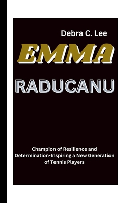 Emma Raducanu: Champion of Resilience and Determination-Inspiring a New Generation of Tennis Players - C Lee, Debra