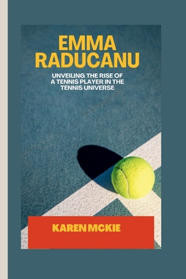 Emma Raducanu: Unveiling the Rise of a Tennis Player in the Tennis Universe - McKie, Karen