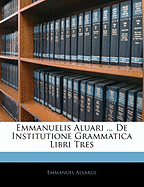 Emmanuelis Aluari ... de Institutione Grammatica Libri Tres
