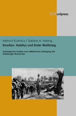 Emotion, Habitus Und Erster Weltkrieg: Soziologische Studien Zum Militarischen Untergang Der Habsburger Monarchie - Kuzmics, Helmut, and Haring, Sabine A