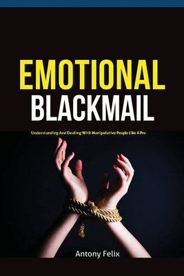 Emotional Blackmail: Understanding And Dealing With Manipulative People Like A Pro - Antony, Felix