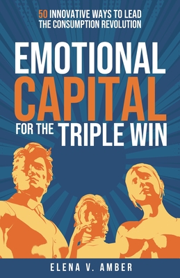 Emotional Capital for the Triple Win: 50 Innovative Ways to Lead the Consumption Revolution - Amber, Elena V