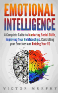 Emotional Intelligence: A Complete Guide to Master Social Skills, Improve Your Relationships, Controlling your Emotions and Raise Your EQ