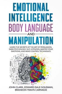 Emotional Intelligence, Body Language and Manipulation: Learn the Secrets of the Art of Persuasion, Dark Psychology, NLP, Hypnosis, Master your Emotions, and Mind Control Techniques - Goleman, Edward Dale, and Carnagie, Brandon Travis, and Clark, John