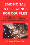 Emotional Intelligence for Couples: Building Emotional Intimacy As Mindful Partners with Mindful Relationship Habits For Lasting Love
