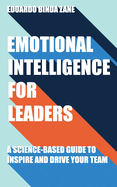 Emotional Intelligence For Leaders: A Science-Based Guide To Inspire And Drive Your Team