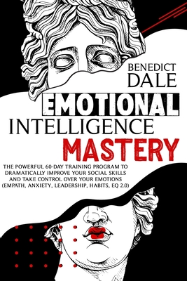Emotional Intelligence Mastery: The Powerful 60-Day Training Program to Dramatically Improve Your Social Skills and Take Control Over Your Emotions (Empath, Anxiety, Leadership, Habits, EQ 2.0) - Dale, Benedict