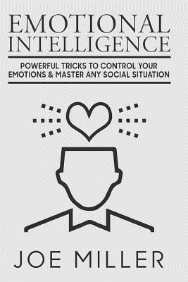 Emotional Intelligence: Powerful Tricks To Control Your Emotions & Master Any Social Situation - Miller, Joe