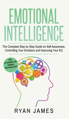 Emotional Intelligence: The Complete Step by Step Guide on Self Awareness, Controlling Your Emotions and Improving Your EQ (Emotional Intelligence Series) (Volume 3) - James, Ryan