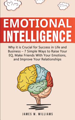 Emotional Intelligence: Why it is Crucial for Success in Life and Business - 7 Simple Ways to Raise Your EQ, Make Friends with Your Emotions, and Improve Your Relationships - W Williams, James