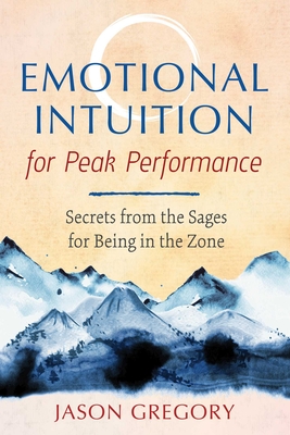 Emotional Intuition for Peak Performance: Secrets from the Sages for Being in the Zone - Gregory, Jason
