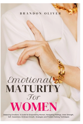 Emotional Maturity for Women: Balancing Emotions: A Guide for Empowering Women, Navigating Feelings, Inner Strength, Self-Awareness, Embrace Growth, Strategies and Problem Solving Techniques - Oliver, Brandon