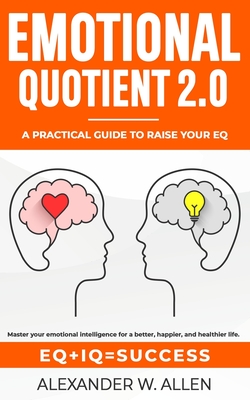 Emotional Quotient 2.0: Master your emotional intelligence for a better, happier, and healthier life. A practical guide to raise your EQ (IQ+EQ=success) - Allen, Alexander W