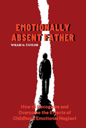 Emotionally Absent Father: How to Recognize and Overcome the Effects of Childhood Emotional Neglect