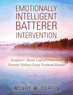 Emotionally Intelligent Batterer Intervention: Acceptance-Based, Cognitive Behavioral Domestic Violence Group Treatment Manual