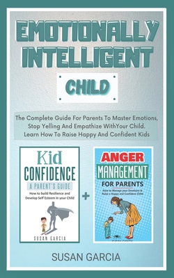 Emotionally Intelligent Child: The Complete Guide For Parents To Master Emotions, Stop Yelling And Empathize With Your Child - Learn How To Raise Happy And Confident Kids - Garcia, Susan