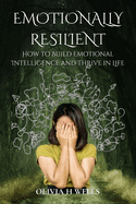 Emotionally Resilient: How to Build Emotional Intelligence and Thrive in Life