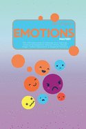 Emotions Mastery: The Ultimate Guide To Manage Your Feelings, Overcome Negativity, Reduce Stress, Defuse Anger, Defeat Depression & Negative Thinking