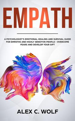 Empath: A Psychologist's Emotional Healing and Survival Guide for Empaths and Highly Sensitive People - Overcome Fears and Develop Your Gift - Wolf, Alex C