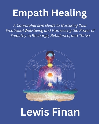 Empath Healing: A Comprehensive Guide to Nurturing Your Emotional Well-being and Harnessing the Power of Empathy to Recharge, Rebalance, and Thrive - Finan, Lewis
