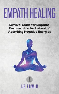 Empath healing: Survival Guide for Empaths, Become a Healer Instead of Absorbing Negative Energies - Edwin, J P