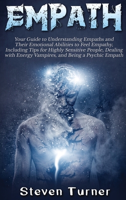 Empath: Your Guide to Understanding Empaths and Their Emotional Abilities to Feel Empathy, Including Tips for Highly Sensitive People, Dealing with Energy Vampires, and Being a Psychic Empath - Turner, Steven