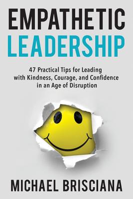 Empathetic Leadership: 47 Practical Tips for Leading with Kindness, Courage, and Confidence in an Age of Disruption - Brisciana, Michael F