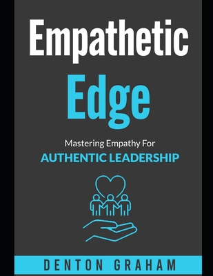 Empathic Edge: Mastering Empathy For Authentic Leadership - Graham, Denton