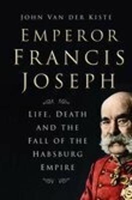 Emperor Francis Joseph: Life, Death and the Fall of the Habsburg Empire - Van der Kiste, John