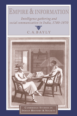 Empire and Information: Intelligence Gathering and Social Communication in India, 1780-1870 - Bayly, C. A.