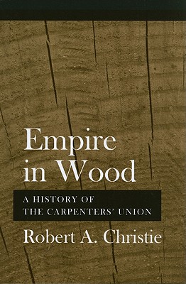 Empire in Wood: A History of the Carpenters' Union - Christie, Robert A